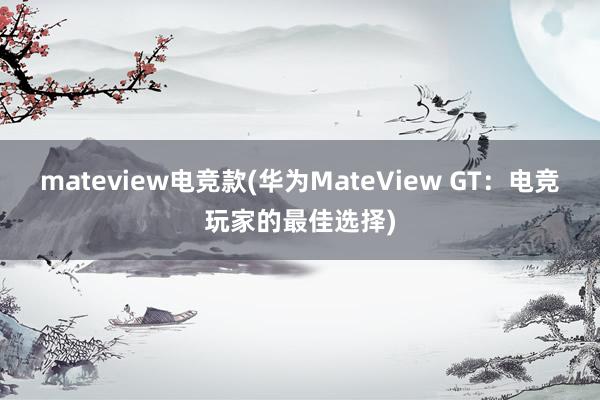 mateview电竞款(华为MateView GT：电竞玩家的最佳选择)