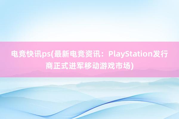 电竞快讯ps(最新电竞资讯：PlayStation发行商正式进军移动游戏市场)