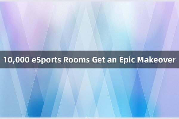 10,000 eSports Rooms Get an Epic Makeover