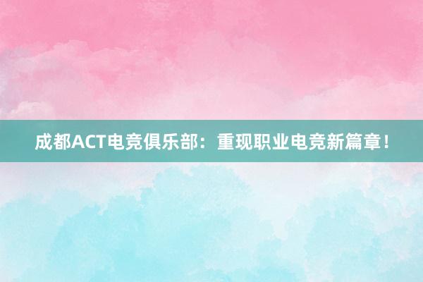 成都ACT电竞俱乐部：重现职业电竞新篇章！
