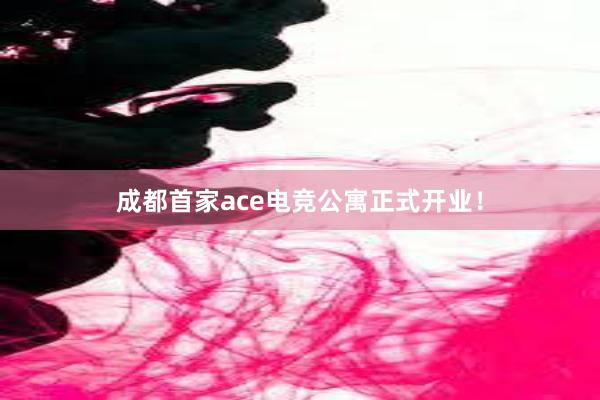成都首家ace电竞公寓正式开业！